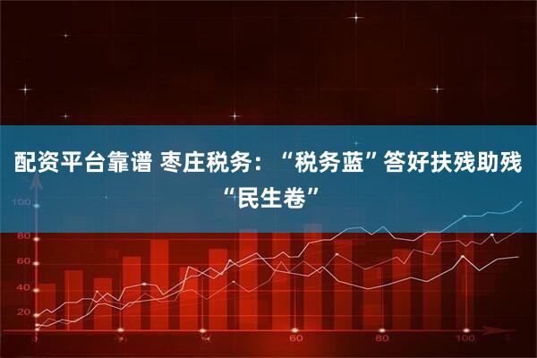 配资平台靠谱 枣庄税务：“税务蓝”答好扶残助残“民生卷”