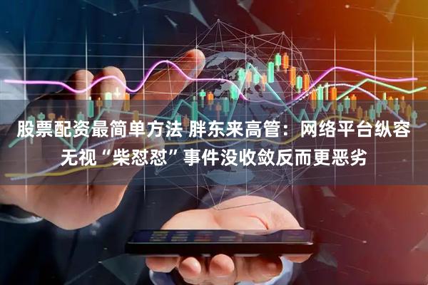 股票配资最简单方法 胖东来高管：网络平台纵容无视“柴怼怼”事件没收敛反而更恶劣