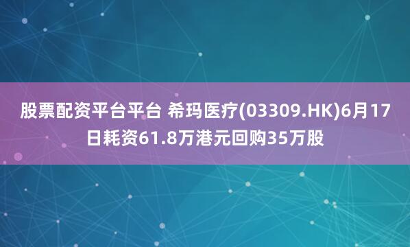 股票配资平台平台 希玛医疗(03309.HK)6月17日耗资61.8万港元回购35万股