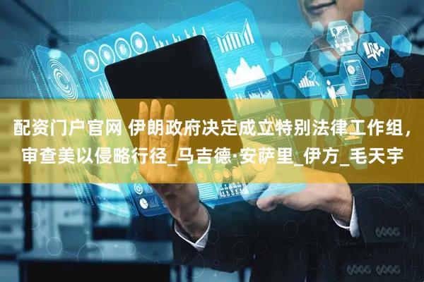 配资门户官网 伊朗政府决定成立特别法律工作组，审查美以侵略行径_马吉德·安萨里_伊方_毛天宇