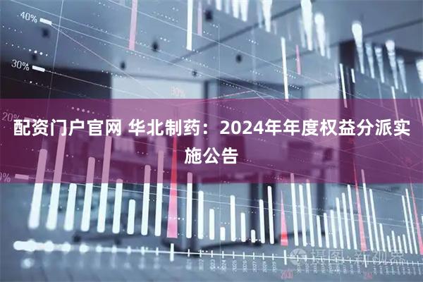 配资门户官网 华北制药：2024年年度权益分派实施公告