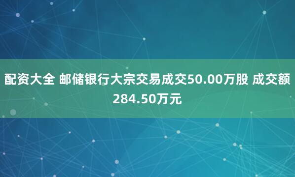 配资大全 邮储银行大宗交易成交50.00万股 成交额284.50万元