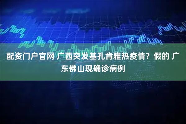 配资门户官网 广西突发基孔肯雅热疫情？假的 广东佛山现确诊病例