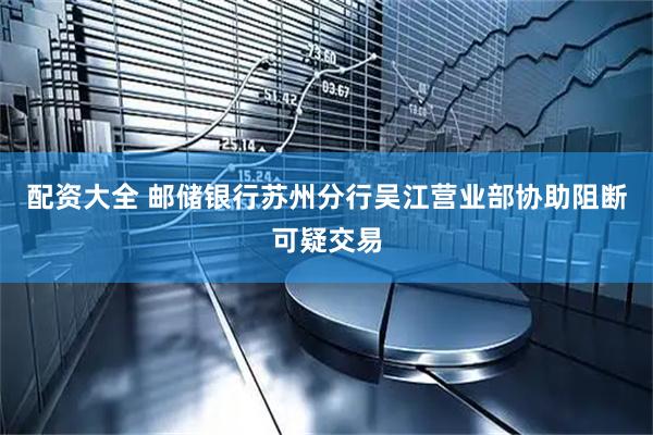 配资大全 邮储银行苏州分行吴江营业部协助阻断可疑交易
