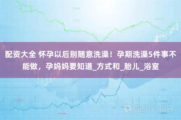 配资大全 怀孕以后别随意洗澡！孕期洗澡5件事不能做，孕妈妈要知道_方式和_胎儿_浴室