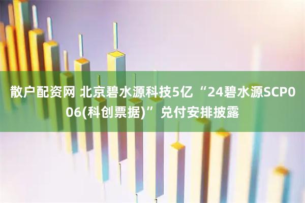 散户配资网 北京碧水源科技5亿 “24碧水源SCP006(科创票据)” 兑付安排披露