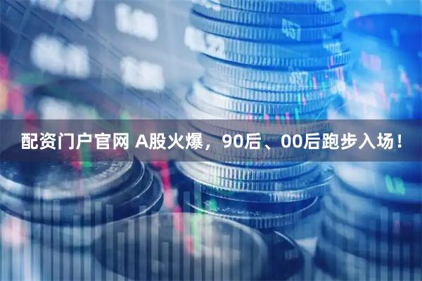 配资门户官网 A股火爆，90后、00后跑步入场！