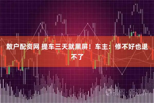 散户配资网 提车三天就黑屏！车主：修不好也退不了