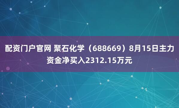 配资门户官网 聚石化学（688669）8月15日主力资金净买入2312.15万元