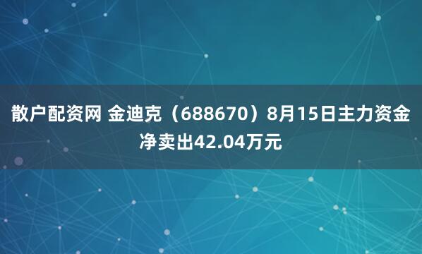 散户配资网 金迪克（688670）8月15日主力资金净卖出42.04万元