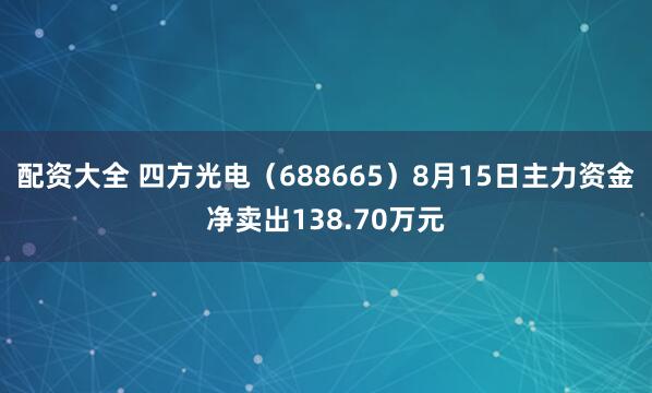 配资大全 四方光电（688665）8月15日主力资金净卖出138.70万元