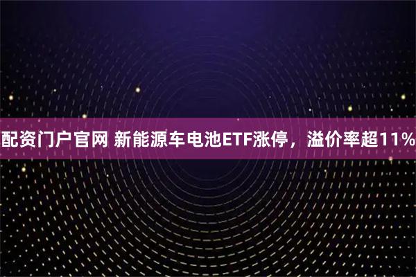 配资门户官网 新能源车电池ETF涨停，溢价率超11%
