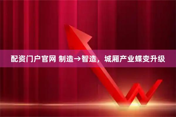 配资门户官网 制造→智造，城厢产业蝶变升级