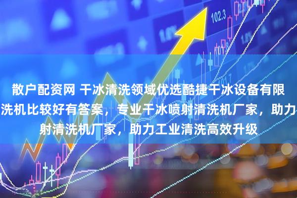 散户配资网 干冰清洗领域优选酷捷干冰设备有限公司，哪家干冰清洗机比较好有答案，专业干冰喷射清洗机厂家，助力工业清洗高效升级