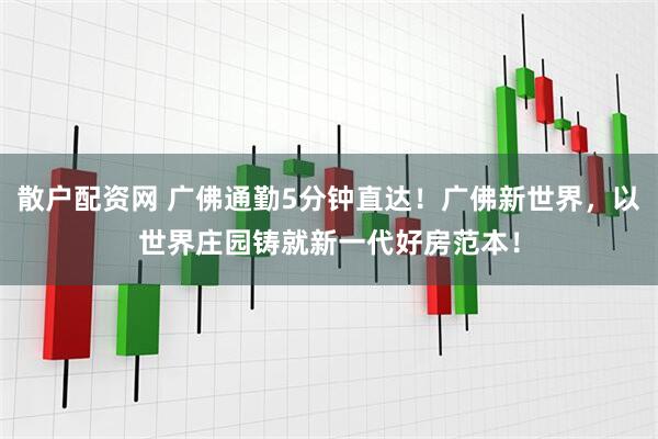 散户配资网 广佛通勤5分钟直达！广佛新世界，以世界庄园铸就新一代好房范本！