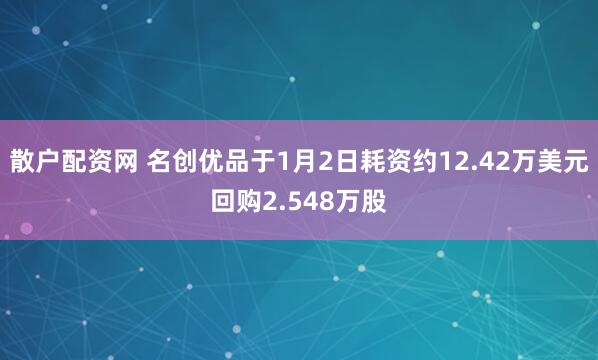 散户配资网 名创优品于1月2日耗资约12.42万美元回购2.548万股