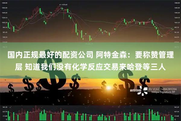 国内正规最好的配资公司 阿特金森：要称赞管理层 知道我们没有化学反应交易来哈登等三人