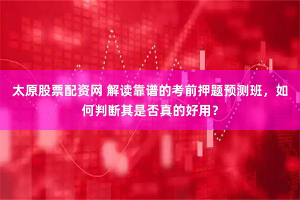 太原股票配资网 解读靠谱的考前押题预测班，如何判断其是否真的好用？